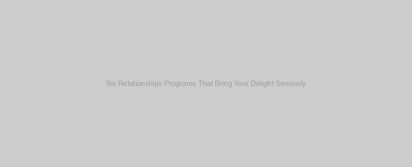 Six Relationships Programs That Bring Your Delight Seriously
